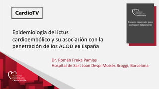 Espacio reservado para
la imagen del ponente
Epidemiología del ictus
cardioembólico y su asociación con la
penetración de los ACOD en España
Dr. Román Freixa Pamias
Hospital de Sant Joan Despí Moisès Broggi, Barcelona
 