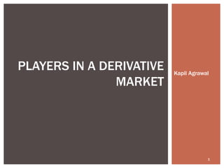 Kapil Agrawal PLAYERS IN A DERIVATIVE MARKET 