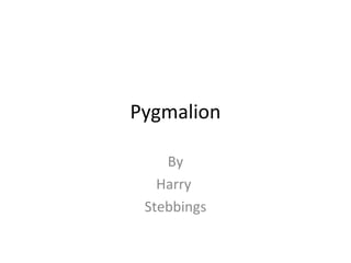 Pygmalion

    By
   Harry
 Stebbings
 