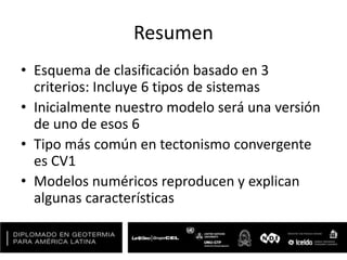 Resumen
• Esquema de clasificación basado en 3
criterios: Incluye 6 tipos de sistemas
• Inicialmente nuestro modelo será una versión
de uno de esos 6
• Tipo más común en tectonismo convergente
es CV1
• Modelos numéricos reproducen y explican
algunas características
 