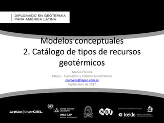 Modelos conceptuales
2. Catálogo de tipos de recursos
geotérmicos
Manuel Rivera
LaGeo – Evaluación y Estudios Geotérmicos
marivera@lageo.com.sv
Septiembre de 2017
 