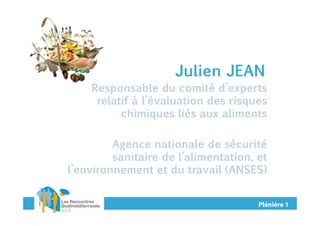 Julien JEAN
Responsable du comité d’experts
relatif à l’évaluation des risques
chimiques liés aux aliments
Agence nationale de sécurité
sanitaire de l’alimentation, et
l’environnement et du travail (ANSES)

Plénière 1

 