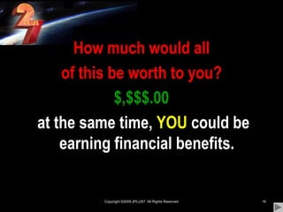 Copyright ©2009 2PLUS7  All Rights Reserved16How much would all of this be worth to you?$,$$$.00 at the same time, YOU could be earning financial benefits.