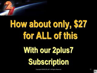 Copyright ©2009 2PLUS7  All Rights Reserved17How about only, $27 for ALL of thisWith our 2plus7Subscription