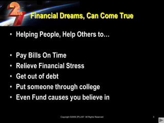 Copyright ©2009 2PLUS7  All Rights Reserved3Financial Dreams, Can Come TrueHelping People, Help Others to…Pay Bills On TimeRelieve Financial StressGet out of debtPut someone through collegeEven Fund causes you believe in