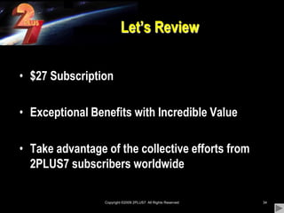 Copyright ©2009 2PLUS7  All Rights Reserved34Let’s Review$27 Subscription Exceptional Benefits with Incredible ValueTake advantage of the collective efforts from 2PLUS7 subscribers worldwide