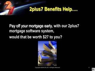Copyright ©2009 2PLUS7  All Rights Reserved42plus7 Benefits Help….	Pay off your mortgage early, with our 2plus7        mortgage software system,	would that be worth $27 to you?