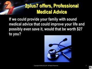 Copyright ©2009 2PLUS7  All Rights Reserved72plus7 offers, Professional Medical Advice	If we could provide your family with sound medical advice that could improve your life and possibly even save it, would that be worth $27 to you?