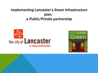 Implementing Lancaster’s Green Infrastructure
                  plan:
       a Public/Private partnership
 