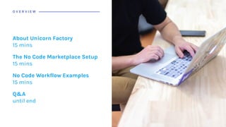 About Unicorn Factory
15 mins
The No Code Marketplace Setup
15 mins
No Code Workflow Examples
15 mins
Q&A
until end
O V E R V I E W
 