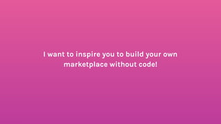 I want to inspire you to build your own
marketplace without code!
 