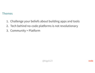 @bigal123
Themes
1. Challenge your beliefs about building apps and tools
2. Tech behind no-code platforms is not revolutionary
3. Community > Platform
 