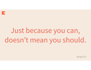 @bigal123
Just because you can,
doesn’t mean you should.
 