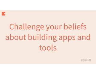 @bigal123
Challenge your beliefs
about building apps and
tools
 
