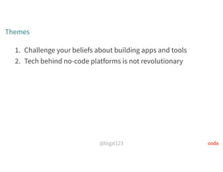 @bigal123
Themes
1. Challenge your beliefs about building apps and tools
2. Tech behind no-code platforms is not revolutionary
 