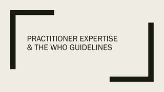 PRACTITIONER EXPERTISE
& THE WHO GUIDELINES
 