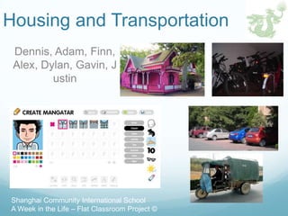 Housing and Transportation
 Dennis, Adam, Finn,
 Alex, Dylan, Gavin, J
         ustin




Shanghai Community International School
A Week in the Life – Flat Classroom Project ©
 