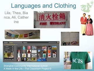 Languages and Clothing
Lila, Thea, Bia
nca, Ali, Cather
       ine




Shanghai Community International School
A Week in the Life – Flat Classroom Project ©
 