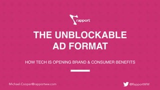 THE UNBLOCKABLE  
AD FORMAT
HOW TECH IS OPENING BRAND & CONSUMER BENEFITS
@RapportWWMichael.Cooper@rapportww.com
 