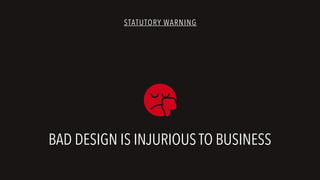 STATUTORY WARNING
BAD DESIGN IS INJURIOUS TO BUSINESS
 