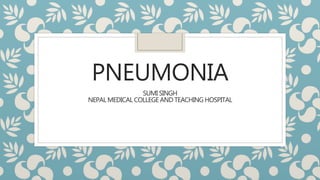 PNEUMONIA
SUMI SINGH
NEPAL MEDICAL COLLEGE AND TEACHING HOSPITAL
 
