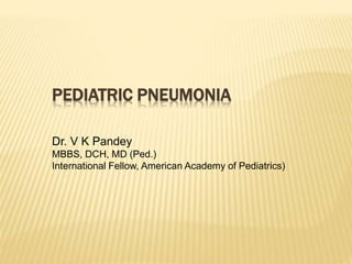 PEDIATRIC PNEUMONIA
Dr. V K Pandey
MBBS, DCH, MD (Ped.)
International Fellow, American Academy of Pediatrics)
 