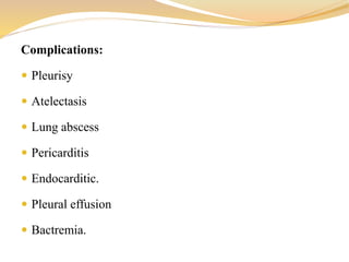 Complications:
 Pleurisy
 Atelectasis
 Lung abscess
 Pericarditis
 Endocarditic.
 Pleural effusion
 Bactremia.
 