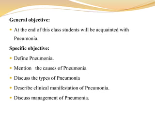 General objective:
 At the end of this class students will be acquainted with
Pneumonia.
Specific objective:
 Define Pneumonia.
 Mention the causes of Pneumonia
 Discuss the types of Pneumonia
 Describe clinical manifestation of Pneumonia.
 Discuss management of Pneumonia.
 
