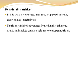 To maintain nutrition:
 Fluids with electrolytes. This may help provide fluid,
calories, and electrolytes.
 Nutrition-enriched beverages. Nutritionally enhanced
drinks and shakes can also help restore proper nutrition.
 