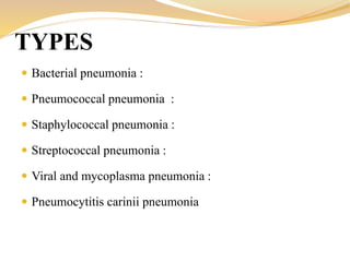  Bacterial pneumonia :
 Pneumococcal pneumonia :
 Staphylococcal pneumonia :
 Streptococcal pneumonia :
 Viral and mycoplasma pneumonia :
 Pneumocytitis carinii pneumonia
TYPES
 