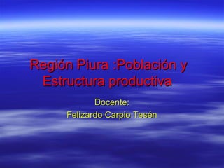 Región Piura :Población y
Estructura productiva
Docente:
Felizardo Carpio Tesén

 