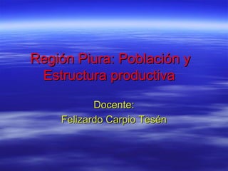 Región Piura: Población y
Estructura productiva
Docente:
Felizardo Carpio Tesén

 