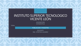 C
INSTITUTO SUPERIOR TECNOLOGICO
VICENTE LEÓN
ASIGNATURA
ESTADISTICA
TEMA:
DOCENTE:
ING. SYNTHIA ALVAREZ
POBLACION Y MUESTRA
 