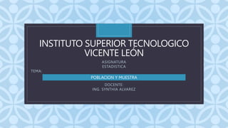 C
INSTITUTO SUPERIOR TECNOLOGICO
VICENTE LEÓN
ASIGNATURA
ESTADISTICA
TEMA:
DOCENTE:
ING. SYNTHIA ALVAREZ
POBLACION Y MUEST...