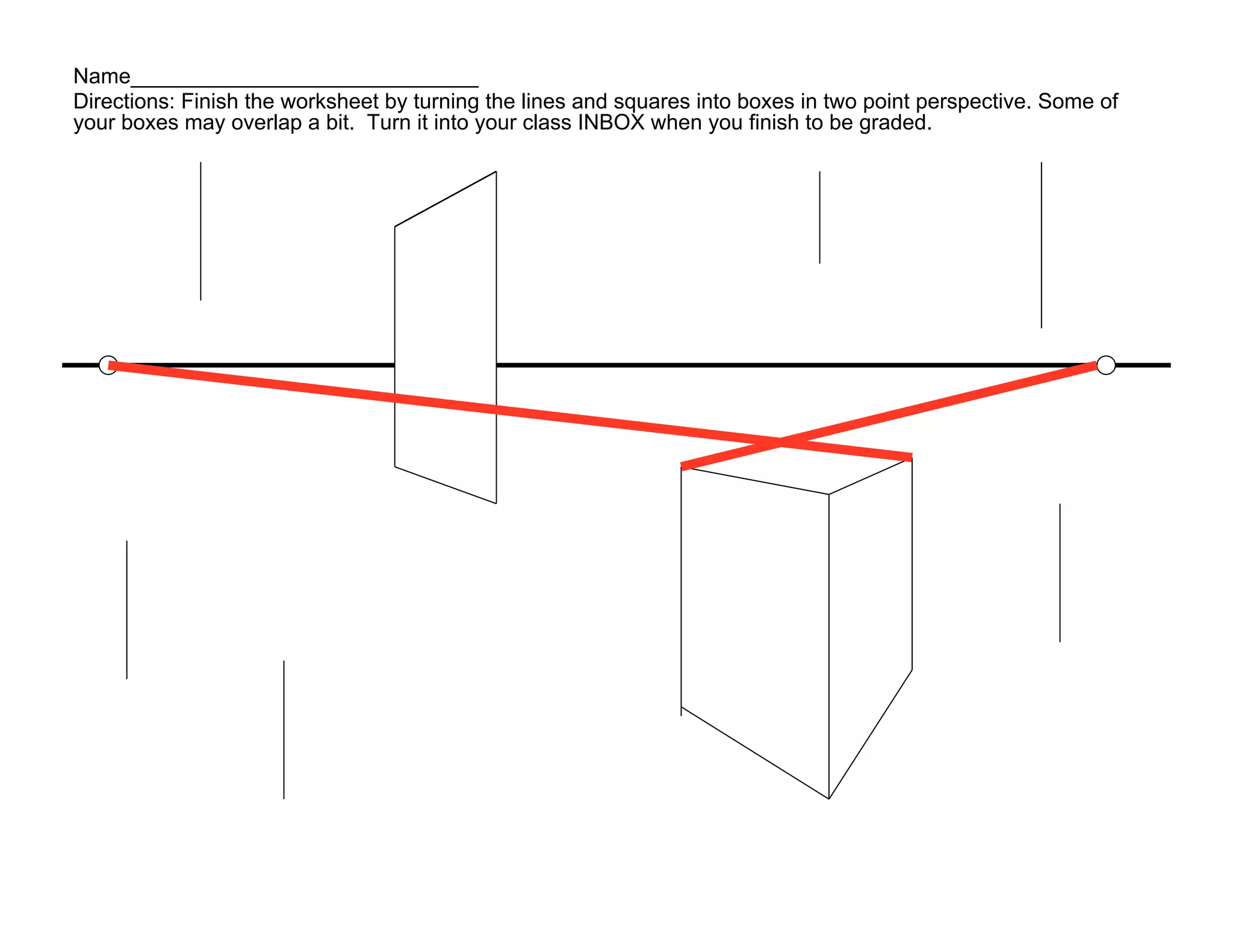 Name_____________________________
Directions: Finish the worksheet by turning the lines and squares into boxes in two point perspective. Some of
your boxes may overlap a bit. Turn it into your class INBOX when you finish to be graded.
 
