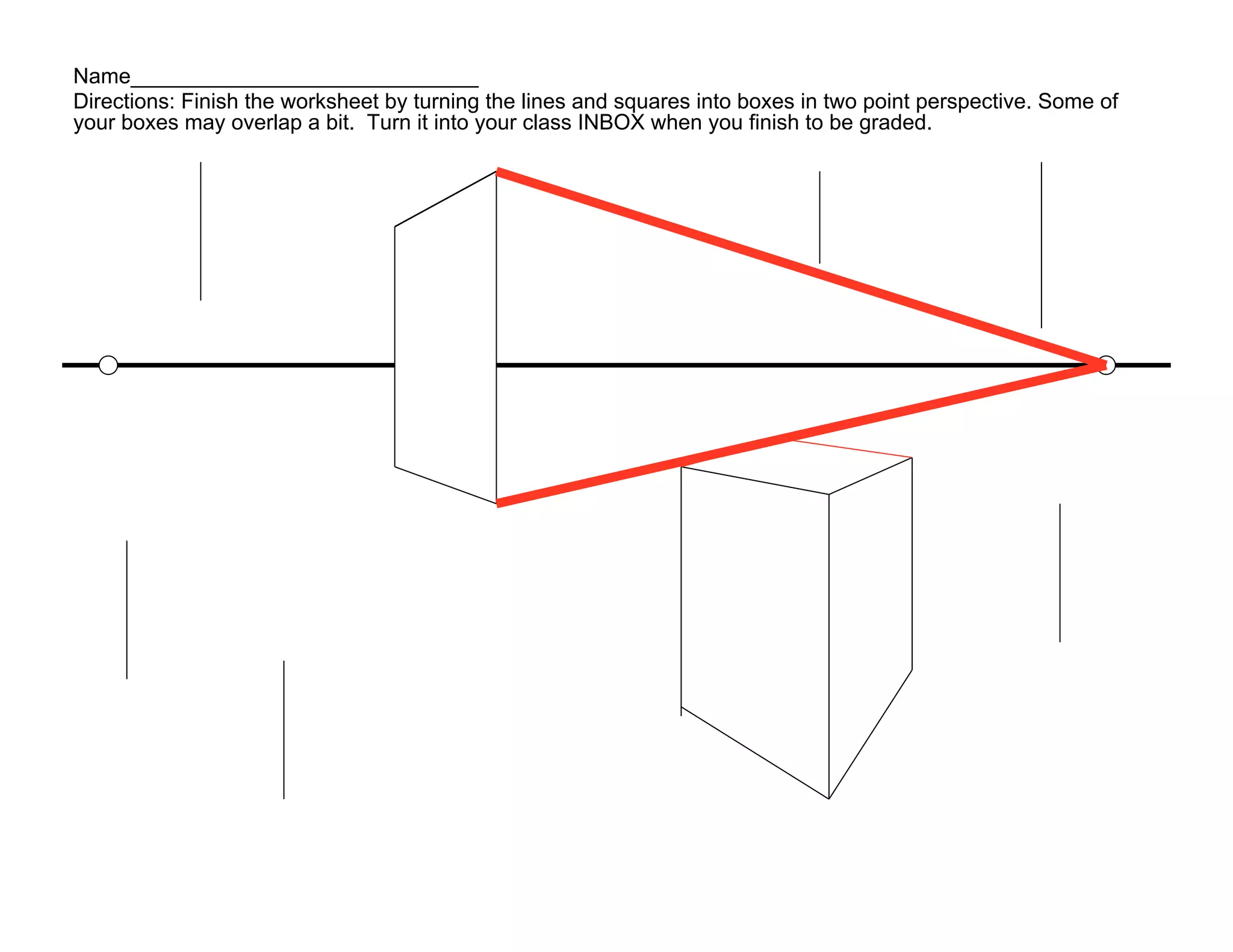 Name_____________________________
Directions: Finish the worksheet by turning the lines and squares into boxes in two point perspective. Some of
your boxes may overlap a bit. Turn it into your class INBOX when you finish to be graded.
 