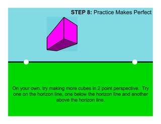 STEP 8: Practice Makes Perfect




On your own, try making more cubes in 2 point perspective. Try
one on the horizon line, one below the horizon line and another
                     above the horizon line.
 