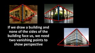 If we draw a building and
none of the sides of the
building face us, we need
two vanishing points to
show perspective
 
