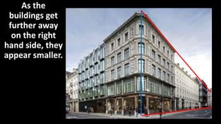 As the
buildings get
further away
on the right
hand side, they
appear smaller.
 