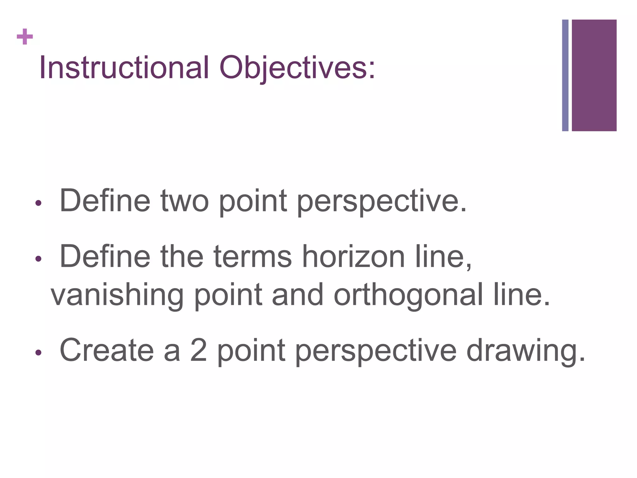 +

Instructional Objectives:

• 
• 

• 

Define two point perspective.
Define the terms horizon line,
vanishing point and orthogonal line.
Create a 2 point perspective drawing.

 