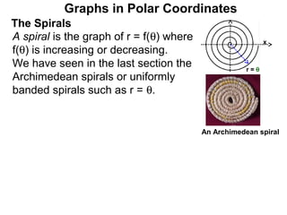 Graphs in Polar Coordinates
The Spirals
A spiral is the graph of r = f(θ) where                     x
f(θ) is increasing or decreasing.
We have seen in the last section the                  r=θ
Archimedean spirals or uniformly
banded spirals such as r = θ.


                                          An Archimedean spiral
 