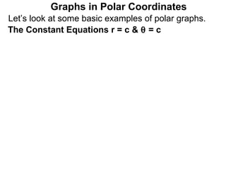 Graphs in Polar Coordinates
Let’s look at some basic examples of polar graphs.
The Constant Equations r = c & θ = c
 