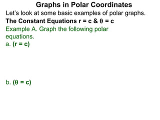 Graphs in Polar Coordinates
Let’s look at some basic examples of polar graphs.
The Constant Equations r = c & θ = c
Example A. Graph the following polar
equations.
a. (r = c)




b. (θ = c)
 
