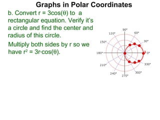 Graphs in Polar Coordinates
b. Convert r = 3cos(θ) to a
rectangular equation. Verify it’s
a circle and find the center and
radius of this circle.
Multiply both sides by r so we
have r2 = 3r*cos(θ).                    3
 