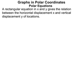Graphs in Polar Coordinates
                    Polar Equations
A rectangular equation in x and y gives the relation
between the horizontal displacement x and vertical
displacement y of locations.
 