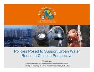 Policies Posed to Support Urban Water
Reuse, a Chinese Perspective
ZHANG Yue,
General Director of Urban Water Administration Office,
Ministry of Housing & Urban-rural Development, P.R. China
 