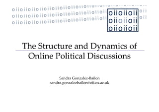 The Structure and Dynamics of 
Th S            dD        i   f
 Online Political Discussions
 Online Political Discussions

            Sandra Gonzalez‐Bailon
       sandra.gonzalezbailon@oii.ox.ac.uk
          d        l b il     ii        k
 