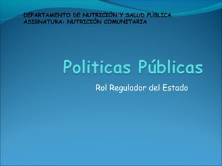 Rol Regulador del Estado
DEPARTAMENTO DE NUTRICIÓN Y SALUD PÚBLICA
ASIGNATURA: NUTRICIÓN COMUNITARIA
 