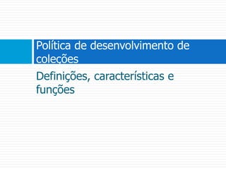 Definições, características e funçõesPolítica de desenvolvimento de coleções