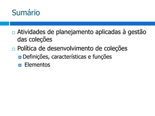SumárioAtividades de planejamento aplicadas à gestão das coleçõesPolítica de desenvolvimento de coleçõesDefinições, características e funções Elementos